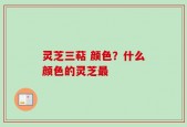 灵芝三萜 颜色？什么颜色的灵芝最