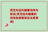 灵芝片压片糖果功效与禁忌(灵芝压片糖果的功效及使用禁忌注意事项)