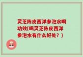 灵芝陈皮西洋参泡水喝功效(喝灵芝陈皮西洋参泡水有什么好处？)