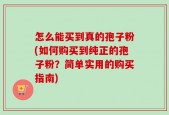 怎么能买到真的孢子粉(如何购买到纯正的孢子粉？简单实用的购买指南)