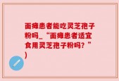 面瘫患者能吃灵芝孢子粉吗_“面瘫患者适宜食用灵芝孢子粉吗？”)