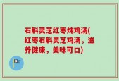 石斛灵芝红枣炖鸡汤(红枣石斛灵芝鸡汤，滋养健康，美味可口)