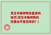 灵芝手撕烤鸭热量高吗知乎(灵芝手撕烤鸭的热量水平是怎样的？)