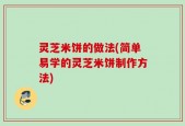 灵芝米饼的做法(简单易学的灵芝米饼制作方法)