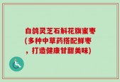 白鸽灵芝石斛花旗蜜枣(多种中草药搭配鲜枣，打造健康甘甜美味)