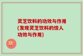 灵芝饮料的功效与作用(发现灵芝饮料的惊人功效与作用)