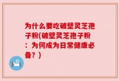 为什么要吃破壁灵芝孢子粉(破壁灵芝孢子粉：为何成为日常健康必备？)
