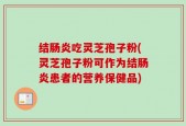 结肠炎吃灵芝孢子粉(灵芝孢子粉可作为结肠炎患者的营养保健品)