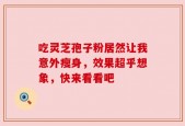 吃灵芝孢子粉居然让我意外瘦身，效果超乎想象，快来看看吧