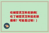 吃破壁灵芝粉皮肤痒(吃了破壁灵芝粉后皮肤瘙痒？可能是过敏！)