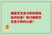 破壁灵芝孢子粉的苦味如何改善？探讨破壁灵芝孢子粉的口感？
