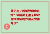 灵芝孢子粉低钾血症吃好？详解灵芝孢子粉对低钾血症的作用及食用方法？