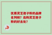 优质灵芝孢子粉的品牌名列榜？选购灵芝孢子粉的好去处？