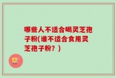 哪些人不适合喝灵芝孢子粉(谁不适合食用灵芝孢子粉？)