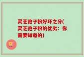 灵芝孢子粉好坏之分(灵芝孢子粉的优劣：你需要知道的)