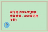 灵芝孢子粉头发(提高秀发质量，试试灵芝孢子粉)