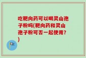 吃靶向药可以喝灵山孢子粉吗(靶向药和灵山孢子粉可否一起使用？)