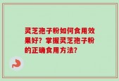 灵芝孢子粉如何食用效果好？掌握灵芝孢子粉的正确食用方法？