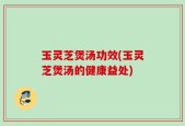 玉灵芝煲汤功效(玉灵芝煲汤的健康益处)