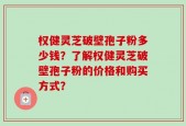 权健灵芝破壁孢子粉多少钱？了解权健灵芝破壁孢子粉的价格和购买方式？
