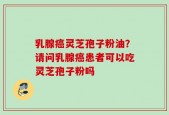 乳腺癌灵芝孢子粉油？请问乳腺癌患者可以吃灵芝孢子粉吗