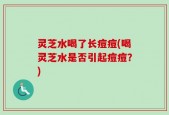灵芝水喝了长痘痘(喝灵芝水是否引起痘痘？)