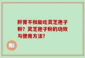 肝胃不和能吃灵芝孢子粉？灵芝孢子粉的功效与使用方法？