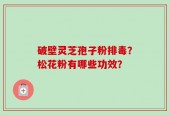 破壁灵芝孢子粉排毒？松花粉有哪些功效？