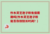 柞木灵芝孢子粉有保质期吗(柞木灵芝孢子粉能否存放较长时间？)