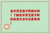 金华灵芝孢子粉能吃吗？了解金华灵芝孢子粉的食用方法与注意事项？