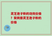 灵芝孢子粉的功效价格？葵同德灵芝孢子粉的价格