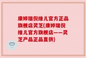康婷瑞倪维儿官方正品旗舰店灵芝(康婷瑞倪维儿官方旗舰店——灵芝产品正品直供)