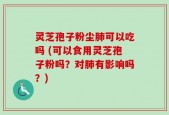 灵芝孢子粉尘肺可以吃吗 (可以食用灵芝孢子粉吗？对肺有影响吗？)