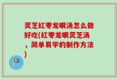 灵芝红枣龙眼汤怎么做好吃(红枣龙眼灵芝汤，简单易学的制作方法)