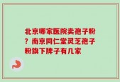 北京哪家医院卖孢子粉？南京同仁堂灵芝孢子粉旗下牌子有几家