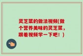 灵芝菜的做法视频(做个营养美味的灵芝菜，跟着视频学一下吧！)