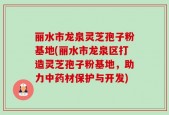 丽水市龙泉灵芝孢子粉基地(丽水市龙泉区打造灵芝孢子粉基地，助力中药材保护与开发)