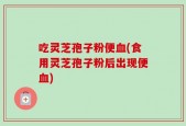 吃灵芝孢子粉便血(食用灵芝孢子粉后出现便血)