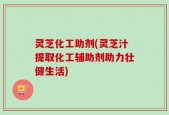 灵芝化工助剂(灵芝汁提取化工辅助剂助力壮健生活)