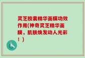 灵芝胶囊精华面膜功效作用(神奇灵芝精华面膜，肌肤焕发动人光彩！)