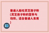 普通人能吃灵芝孢子粉(灵芝孢子粉的营养与功效，适合普通人食用)