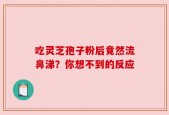 吃灵芝孢子粉后竟然流鼻涕？你想不到的反应