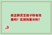 修正牌灵芝孢子粉有效果吗？实测效果分析？