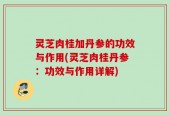 灵芝肉桂加丹参的功效与作用(灵芝肉桂丹参：功效与作用详解)