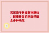 灵芝孢子粉提取物颗粒：健康养生的新选择蕴含多种功效