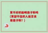 胃不好的能喝孢子粉吗(胃部不佳的人能否食用孢子粉？)