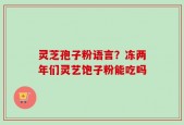 灵芝孢子粉语言？冻两年们灵艺饱子粉能吃吗