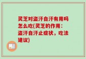 灵芝对盗汗自汗有用吗怎么吃(灵芝的作用：盗汗自汗止症状，吃法建议)