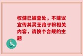 权健已被查处，不建议宣传其灵芝孢子粉相关内容，请换个合规的主题
