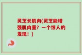 灵芝长肌肉(灵芝能增强肌肉量？一个惊人的发现！)
